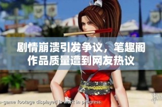 剧情崩溃引发争议，笔趣阁作品质量遭到网友热议