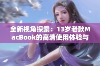 全新视角探索：13岁老款MacBook的高清使用体验与回顾