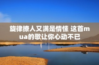 旋律撩人又满是情愫 这首mua的歌让你心动不已
