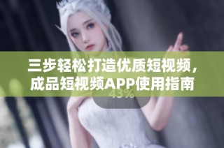 三步轻松打造优质短视频，成品短视频APP使用指南