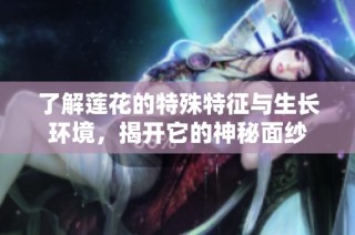 了解莲花的特殊特征与生长环境，揭开它的神秘面纱