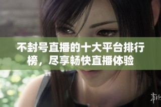 不封号直播的十大平台排行榜，尽享畅快直播体验