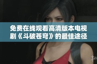 免费在线观看高清版本电视剧《斗破苍穹》的最佳途径揭秘
