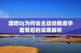 酒吧DJ为何会主动给我避孕套背后的深意解析