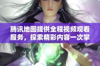 腾讯地图提供全程视频观看服务，探索精彩内容一次掌握