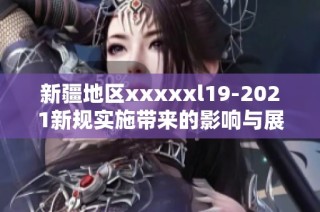 新疆地区xxxxxl19-2021新规实施带来的影响与展望