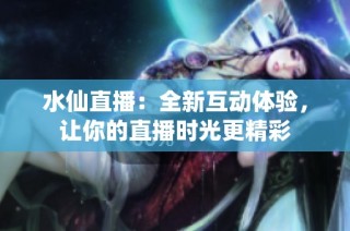 水仙直播：全新互动体验，让你的直播时光更精彩