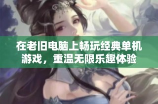 在老旧电脑上畅玩经典单机游戏，重温无限乐趣体验
