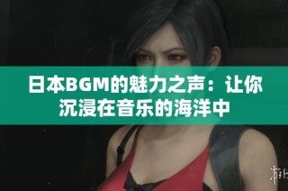 日本BGM的魅力之声：让你沉浸在音乐的海洋中