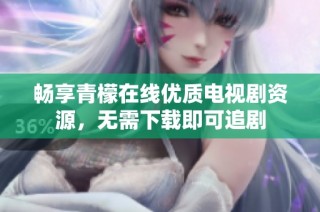 畅享青檬在线优质电视剧资源，无需下载即可追剧