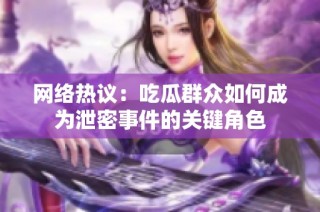 网络热议：吃瓜群众如何成为泄密事件的关键角色