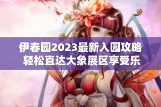 伊春园2023最新入园攻略 轻松直达大象展区享受乐趣