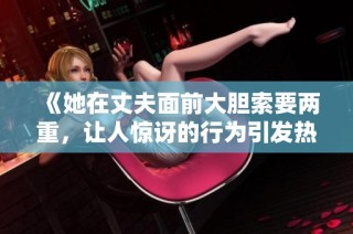 《她在丈夫面前大胆索要两重，让人惊讶的行为引发热议》