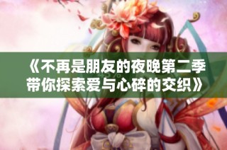 《不再是朋友的夜晚第二季带你探索爱与心碎的交织》
