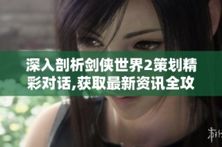 深入剖析剑侠世界2策划精彩对话,获取最新资讯全攻略