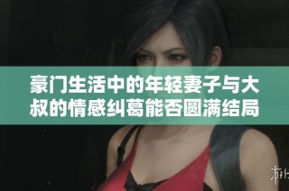 豪门生活中的年轻妻子与大叔的情感纠葛能否圆满结局