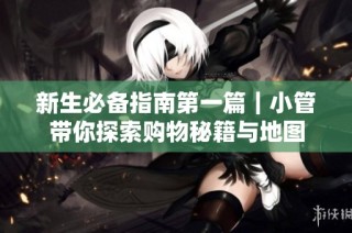 新生必备指南第一篇｜小管带你探索购物秘籍与地图