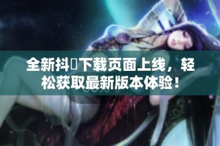 全新抖抈下载页面上线，轻松获取最新版本体验！