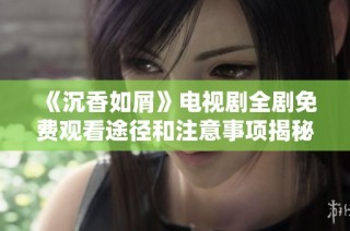 《沉香如屑》电视剧全剧免费观看途径和注意事项揭秘