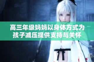 高三年级妈妈以身体方式为孩子减压提供支持与关怀