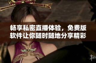 畅享私密直播体验，免费版软件让你随时随地分享精彩瞬间