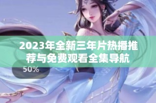2023年全新三年片热播推荐与免费观看全集导航