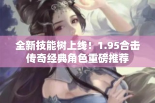 全新技能树上线！1.95合击传奇经典角色重磅推荐