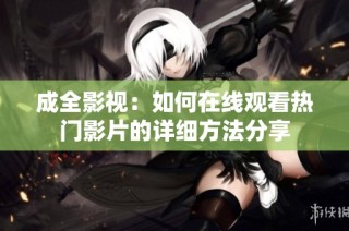 成全影视：如何在线观看热门影片的详细方法分享