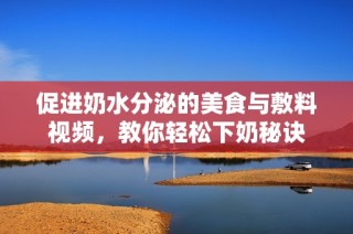 促进奶水分泌的美食与敷料视频，教你轻松下奶秘诀