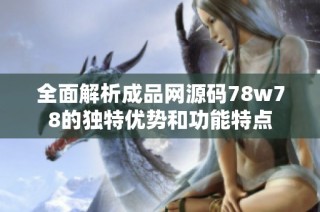 全面解析成品网源码78w78的独特优势和功能特点