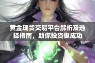 黄金现货交易平台解析及选择指南，助你投资更成功