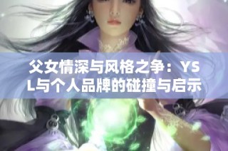 父女情深与风格之争：YSL与个人品牌的碰撞与启示