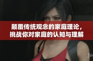 颠覆传统观念的家庭理论，挑战你对家庭的认知与理解