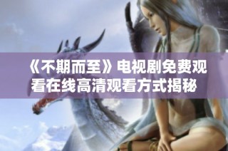 《不期而至》电视剧免费观看在线高清观看方式揭秘
