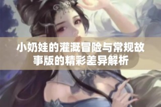 小奶娃的灌溉冒险与常规故事版的精彩差异解析