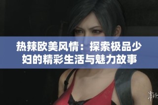 热辣欧美风情：探索极品少妇的精彩生活与魅力故事