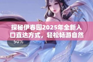 探秘伊春园2025年全新入口直达方式，轻松畅游自然风光