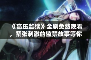 《高压监狱》全剧免费观看，紧张刺激的监禁故事等你解锁