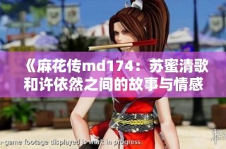 《麻花传md174：苏蜜清歌和许依然之间的故事与情感》