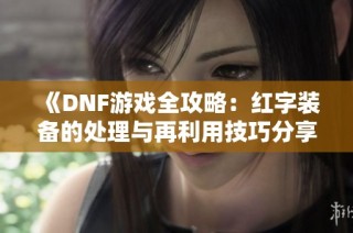 《DNF游戏全攻略：红字装备的处理与再利用技巧分享》