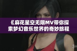 《麻花星空无限MV带你探索梦幻音乐世界的奇妙旅程》