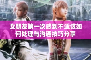 女朋友第一次感到不适该如何处理与沟通技巧分享