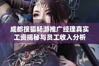 成都搜狐畅游推广经理真实工资揭秘与员工收入分析