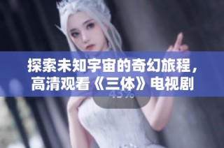 探索未知宇宙的奇幻旅程，高清观看《三体》电视剧