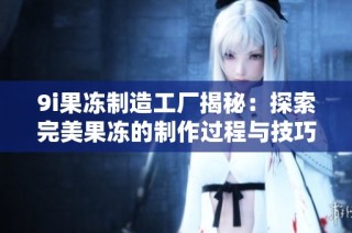 9i果冻制造工厂揭秘：探索完美果冻的制作过程与技巧