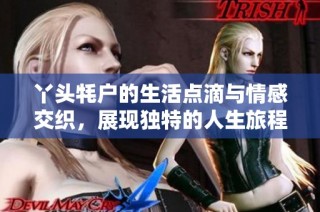 丫头牦户的生活点滴与情感交织，展现独特的人生旅程