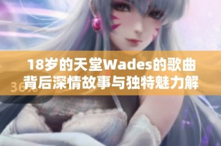 18岁的天堂Wades的歌曲背后深情故事与独特魅力解析