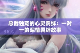 总裁独宠的心灵羁绊：一对一的深情羁绊故事