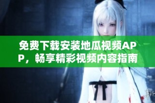 免费下载安装地瓜视频APP，畅享精彩视频内容指南