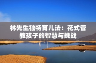 林先生独特育儿法：花式管教孩子的智慧与挑战